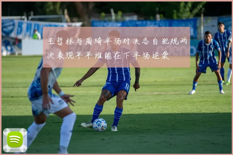王哲林与周琦半场对决各自犯规两次表现平平谁能在下半场逆袭