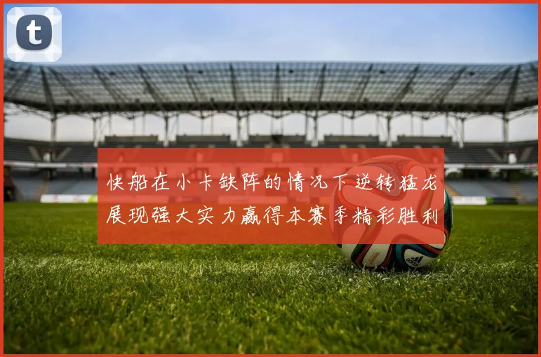 快船在小卡缺阵的情况下逆转猛龙展现强大实力赢得本赛季精彩胜利