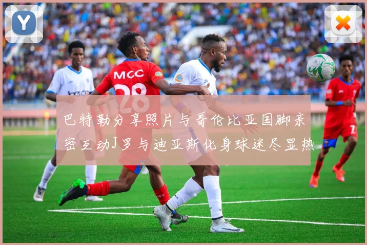 巴特勒分享照片与哥伦比亚国脚亲密互动J罗与迪亚斯化身球迷尽显热情