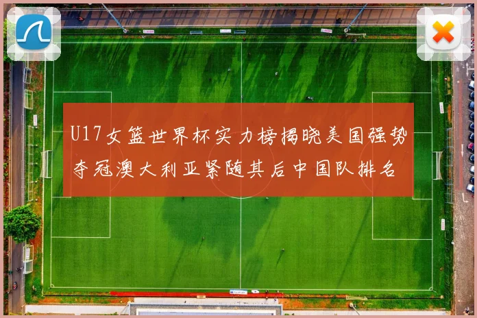 U17女篮世界杯实力榜揭晓美国强势夺冠澳大利亚紧随其后中国队排名第十