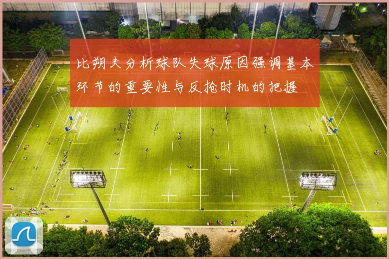 比朔夫分析球队失球原因强调基本环节的重要性与反抢时机的把握