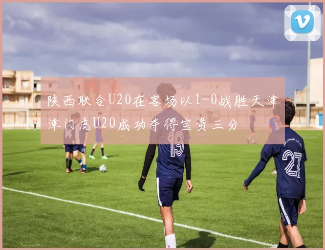 陕西联合U20在客场以1-0战胜天津津门虎U20成功夺得宝贵三分