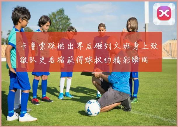 卡鲁索踩地出界后砸到文班身上致敬队史名宿获得球权的精彩瞬间