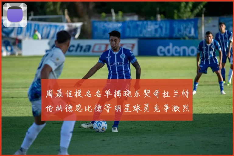 周最佳提名名单揭晓东契奇杜兰特伦纳德恩比德等明星球员竞争激烈