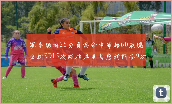 赛季场均25分真实命中率超60表现分析KD15次断档库里与詹姆斯各9次
