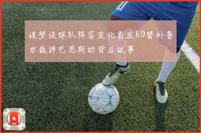 追梦谈球队阵容变化首发KD替补普尔裁掉巴恩斯的背后故事