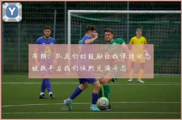 布朗：队友们的鼓励让我保持状态被扳平后我们依然充满斗志