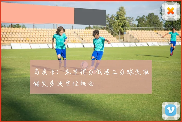 乌度卡：末节得分低迷三分球失准错失多次空位机会
