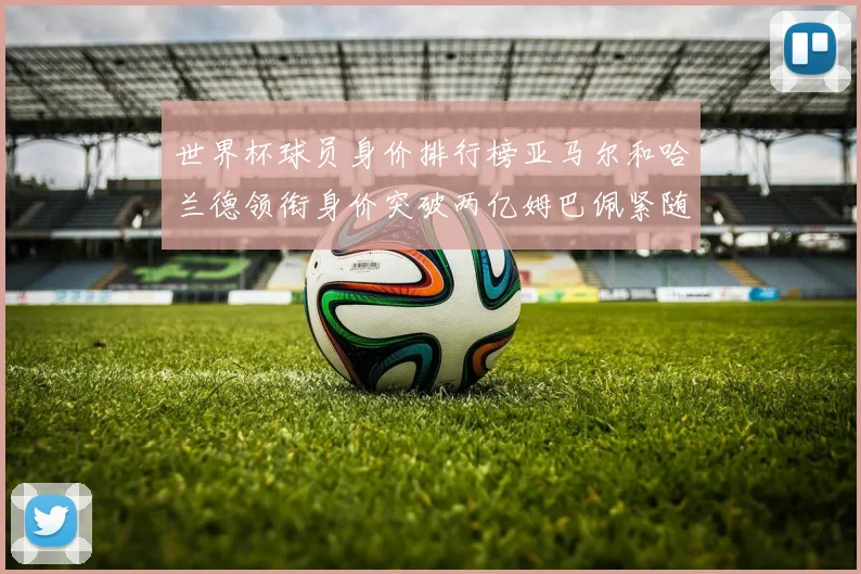 世界杯球员身价排行榜亚马尔和哈兰德领衔身价突破两亿姆巴佩紧随其后