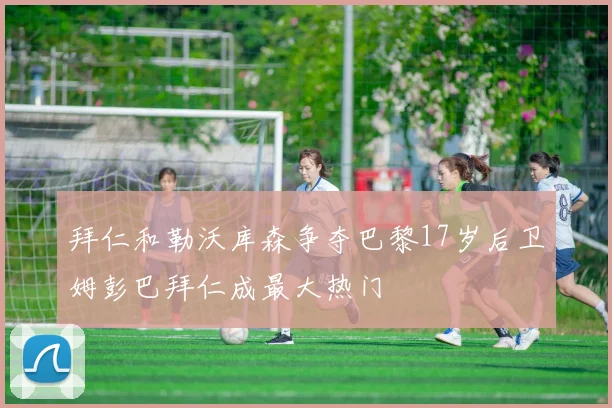 拜仁和勒沃库森争夺巴黎17岁后卫姆彭巴拜仁成最大热门