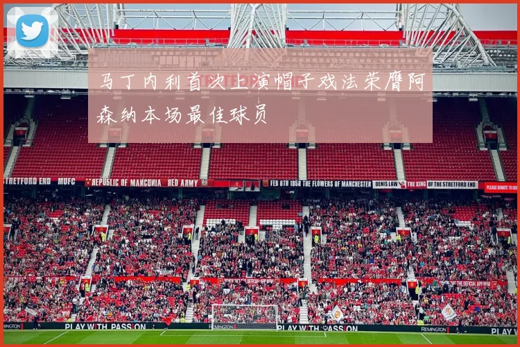 马丁内利首次上演帽子戏法荣膺阿森纳本场最佳球员