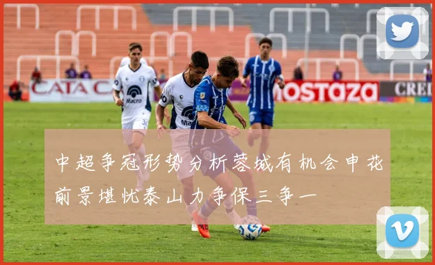 中超争冠形势分析蓉城有机会申花前景堪忧泰山力争保三争一