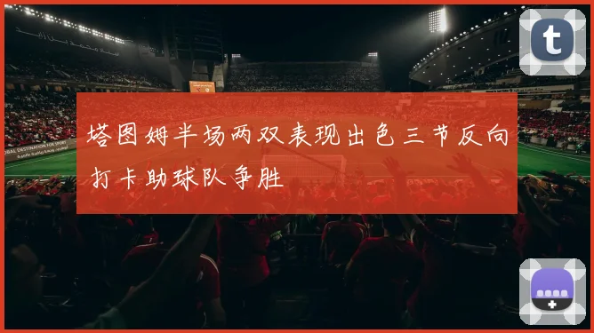 塔图姆半场两双表现出色三节反向打卡助球队争胜