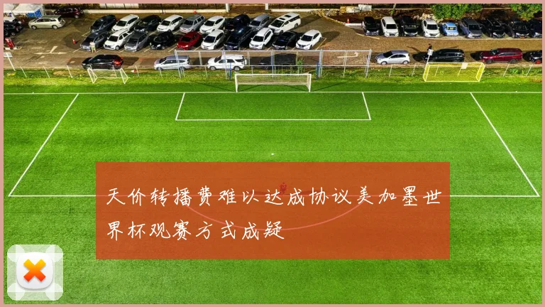 天价转播费难以达成协议美加墨世界杯观赛方式成疑
