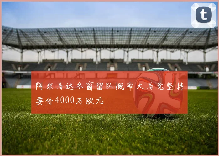 阿尔马达冬窗留队概率大马竞坚持要价4000万欧元