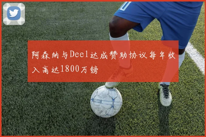 阿森纳与Deel达成赞助协议每年收入高达1800万镑