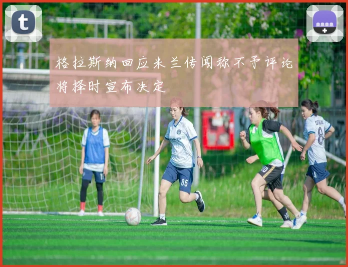 格拉斯纳回应米兰传闻称不予评论将择时宣布决定