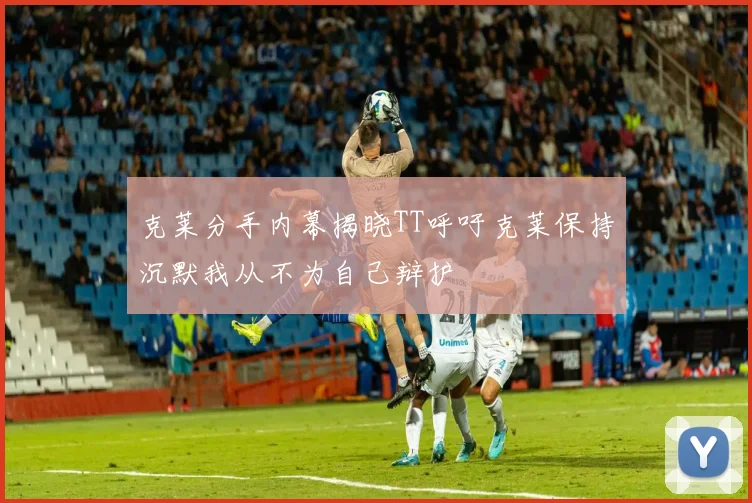 克莱分手内幕揭晓TT呼吁克莱保持沉默我从不为自己辩护