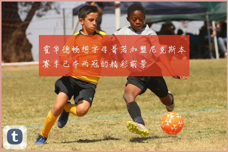 霍华德畅想字母哥若加盟尼克斯本赛季已夺两冠的精彩前景