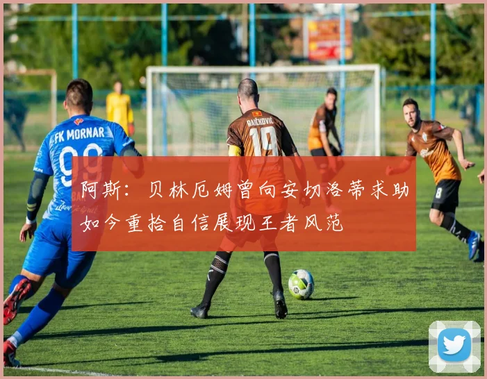 阿斯：贝林厄姆曾向安切洛蒂求助如今重拾自信展现王者风范