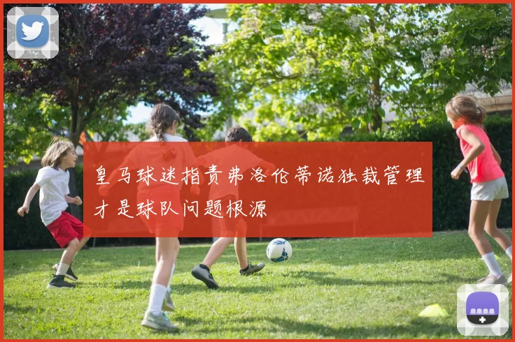 皇马球迷指责弗洛伦蒂诺独裁管理才是球队问题根源