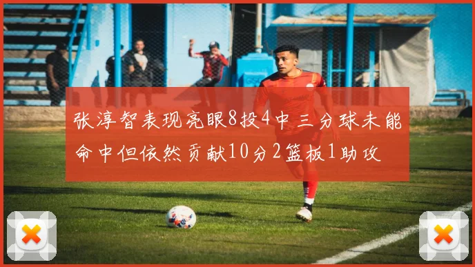 张淳智表现亮眼8投4中三分球未能命中但依然贡献10分2篮板1助攻