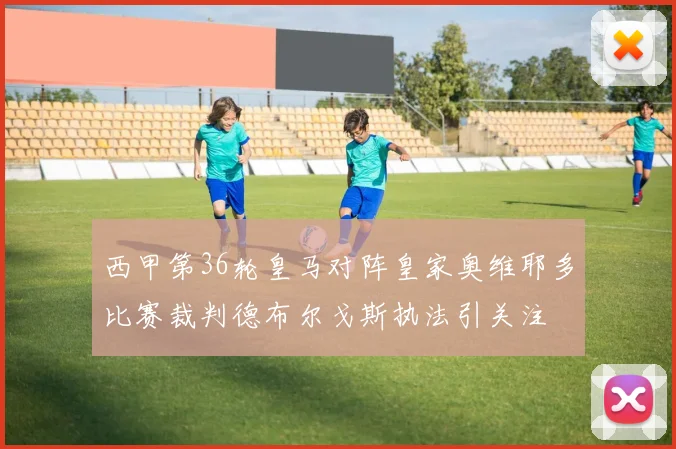 西甲第36轮皇马对阵皇家奥维耶多比赛裁判德布尔戈斯执法引关注