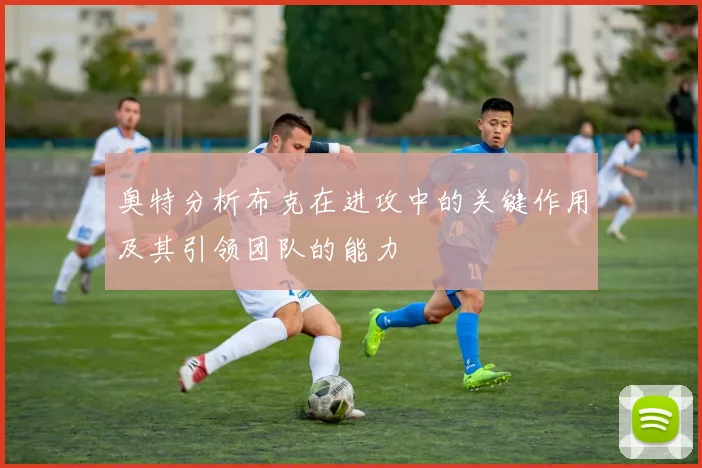 奥特分析布克在进攻中的关键作用及其引领团队的能力