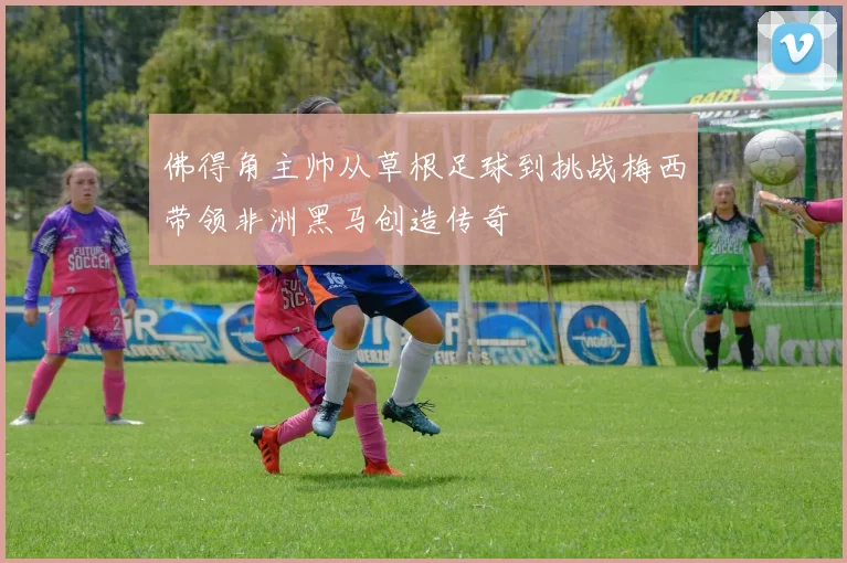 佛得角主帅从草根足球到挑战梅西带领非洲黑马创造传奇