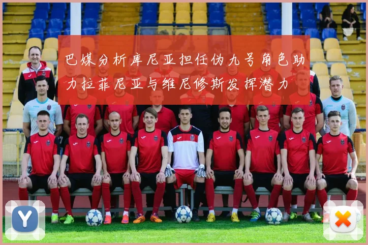 巴媒分析库尼亚担任伪九号角色助力拉菲尼亚与维尼修斯发挥潜力