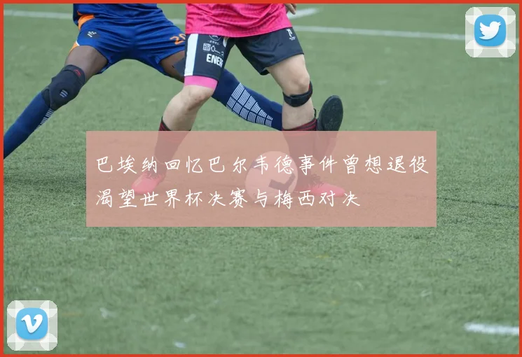巴埃纳回忆巴尔韦德事件曾想退役渴望世界杯决赛与梅西对决